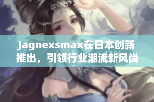 Jagnexsmax在日本创新推出，引领行业潮流新风尚