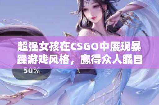 超强女孩在CSGO中展现暴躁游戏风格，赢得众人瞩目