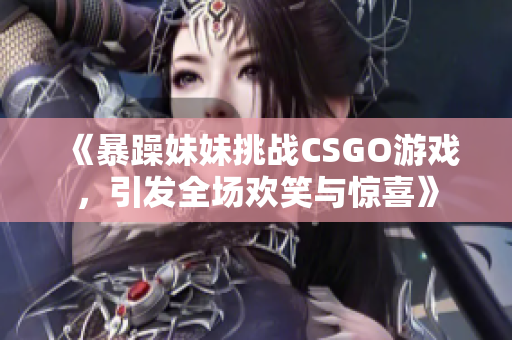 《暴躁妹妹挑战CSGO游戏，引发全场欢笑与惊喜》