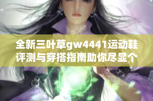 全新三叶草gw4441运动鞋评测与穿搭指南助你尽显个性魅力