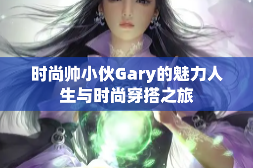 时尚帅小伙Gary的魅力人生与时尚穿搭之旅