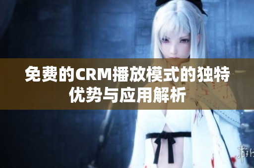 免费的CRM播放模式的独特优势与应用解析