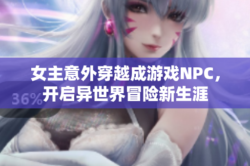 女主意外穿越成游戏NPC，开启异世界冒险新生涯