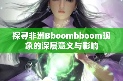 探寻非洲Bboombboom现象的深层意义与影响