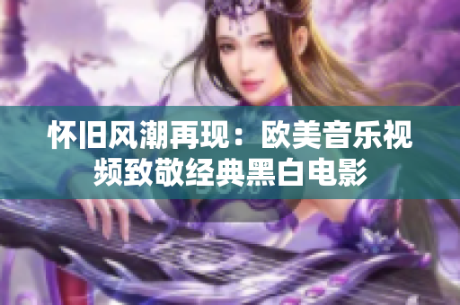 怀旧风潮再现：欧美音乐视频致敬经典黑白电影