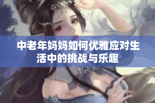 中老年妈妈如何优雅应对生活中的挑战与乐趣