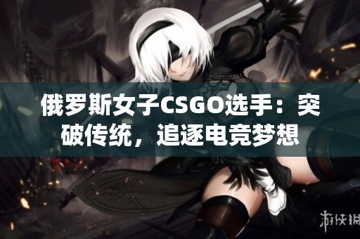 俄罗斯女子CSGO选手：突破传统，追逐电竞梦想