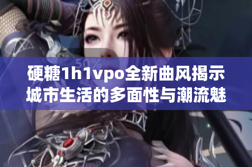 硬糖1h1vpo全新曲风揭示城市生活的多面性与潮流魅力