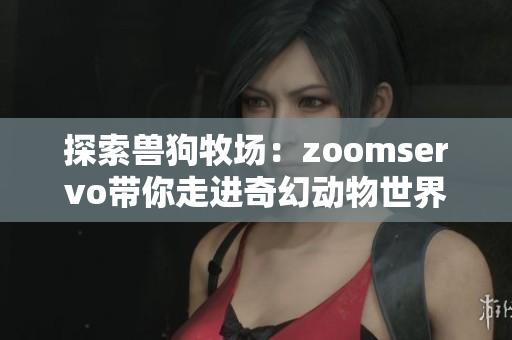 探索兽狗牧场：zoomservo带你走进奇幻动物世界