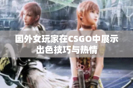 国外女玩家在CSGO中展示出色技巧与热情