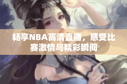 畅享NBA高清直播，感受比赛激情与精彩瞬间