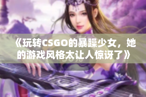 《玩转CSGO的暴躁少女，她的游戏风格太让人惊讶了》