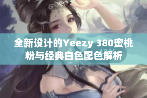 全新设计的Yeezy 380蜜桃粉与经典白色配色解析