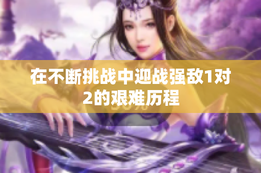 在不断挑战中迎战强敌1对2的艰难历程