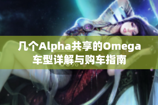 几个Alpha共享的Omega车型详解与购车指南