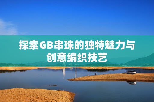 探索GB串珠的独特魅力与创意编织技艺