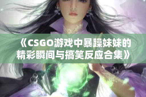 《CSGO游戏中暴躁妹妹的精彩瞬间与搞笑反应合集》