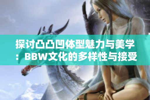 探讨凸凸凹体型魅力与美学：BBW文化的多样性与接受度