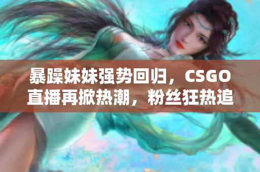 暴躁妹妹强势回归，CSGO直播再掀热潮，粉丝狂热追随