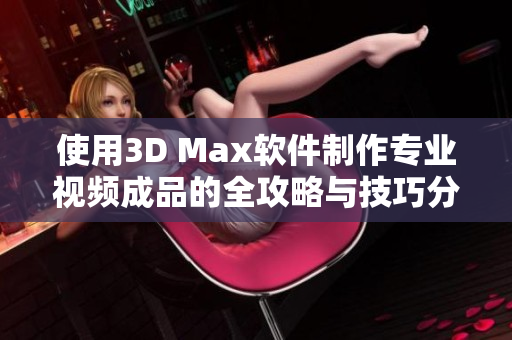 使用3D Max软件制作专业视频成品的全攻略与技巧分享