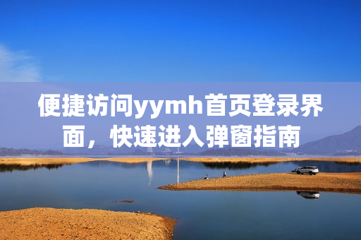 便捷访问yymh首页登录界面，快速进入弹窗指南