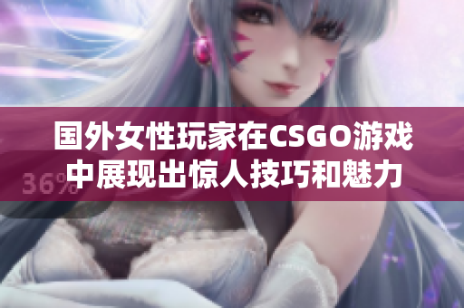 国外女性玩家在CSGO游戏中展现出惊人技巧和魅力