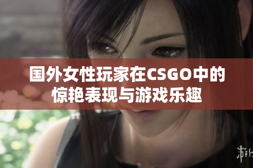 国外女性玩家在CSGO中的惊艳表现与游戏乐趣