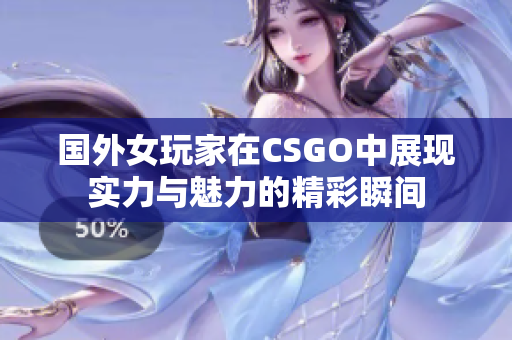 国外女玩家在CSGO中展现实力与魅力的精彩瞬间