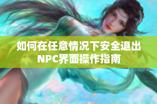 如何在任意情况下安全退出NPC界面操作指南