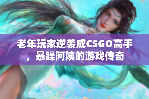 老年玩家逆袭成CSGO高手，暴躁阿姨的游戏传奇