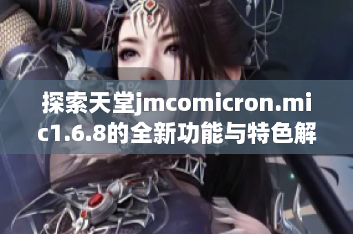 探索天堂jmcomicron.mic1.6.8的全新功能与特色解析