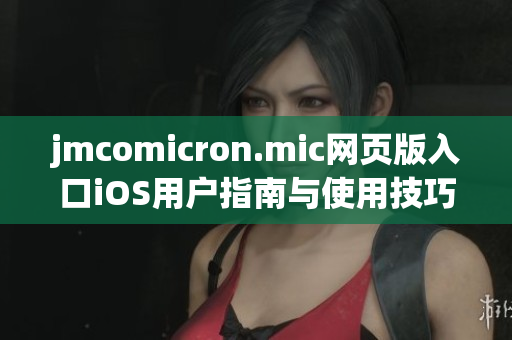 jmcomicron.mic网页版入口iOS用户指南与使用技巧分享