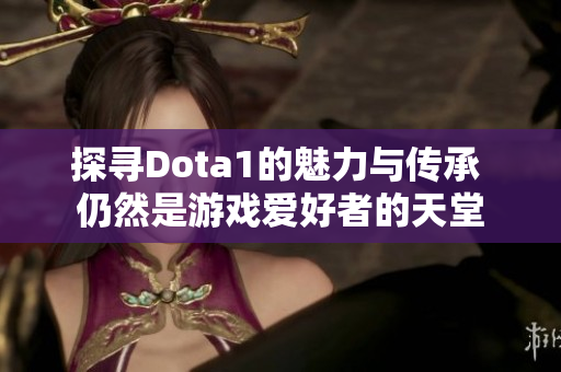 探寻Dota1的魅力与传承 仍然是游戏爱好者的天堂