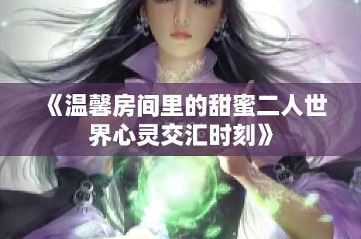 《温馨房间里的甜蜜二人世界心灵交汇时刻》