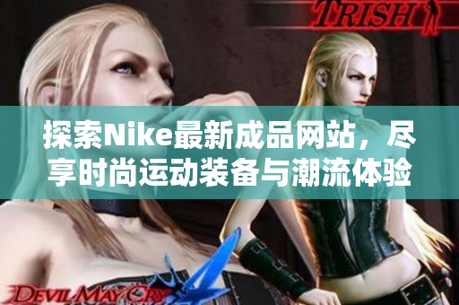 探索Nike最新成品网站，尽享时尚运动装备与潮流体验