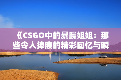 《CSGO中的暴躁姐姐：那些令人捧腹的精彩回忆与瞬间》