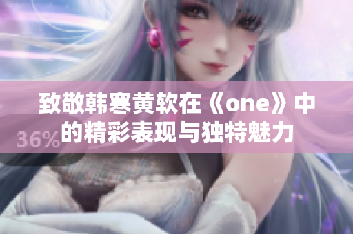 致敬韩寒黄软在《one》中的精彩表现与独特魅力