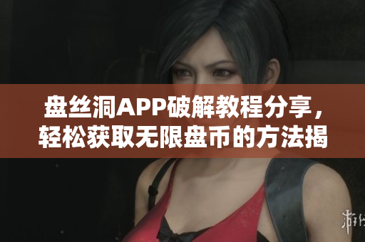 盘丝洞APP破解教程分享，轻松获取无限盘币的方法揭秘