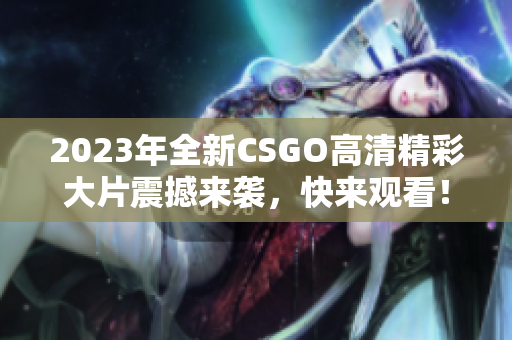 2023年全新CSGO高清精彩大片震撼来袭，快来观看！