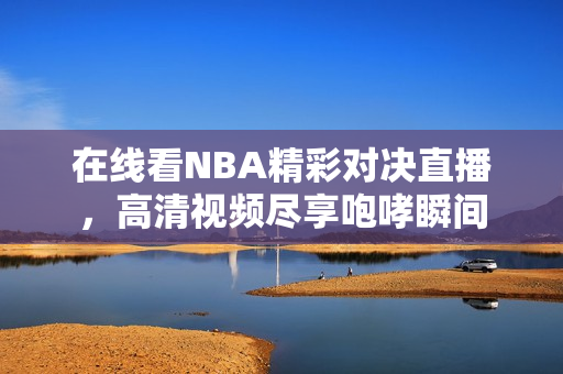 在线看NBA精彩对决直播，高清视频尽享咆哮瞬间