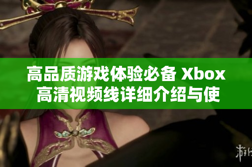 高品质游戏体验必备 Xbox 高清视频线详细介绍与使用指南