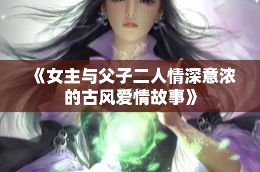 《女主与父子二人情深意浓的古风爱情故事》