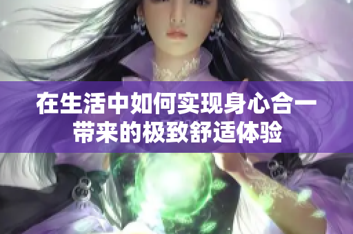 在生活中如何实现身心合一带来的极致舒适体验