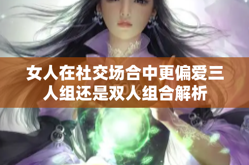 女人在社交场合中更偏爱三人组还是双人组合解析