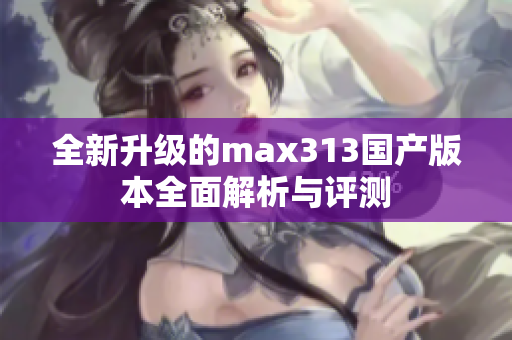 全新升级的max313国产版本全面解析与评测