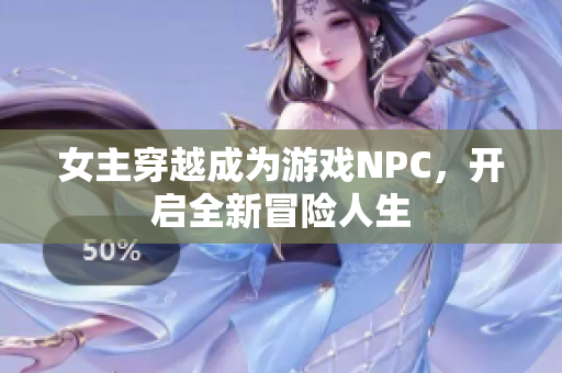 女主穿越成为游戏NPC，开启全新冒险人生