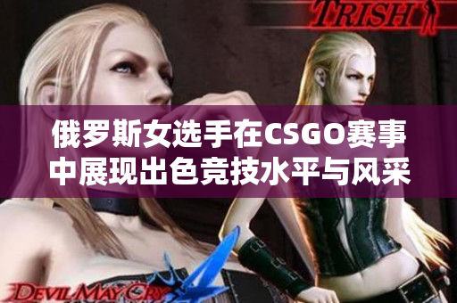 俄罗斯女选手在CSGO赛事中展现出色竞技水平与风采