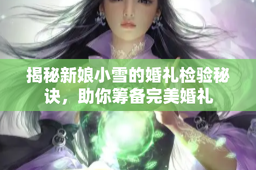 揭秘新娘小雪的婚礼检验秘诀，助你筹备完美婚礼