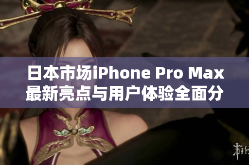 日本市场iPhone Pro Max最新亮点与用户体验全面分析