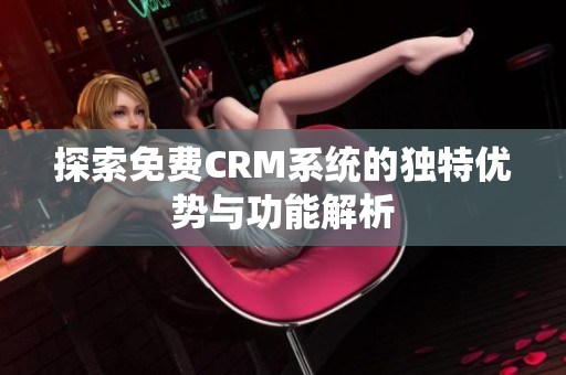 探索免费CRM系统的独特优势与功能解析